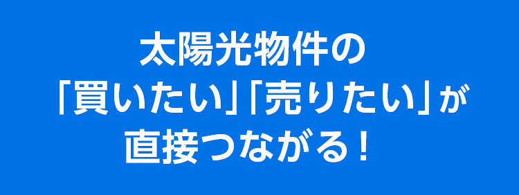 太陽光物件の「買いたい」「売りたい」が直接つながる！