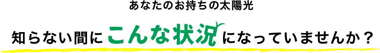 あなたのお持ちの太陽光 知らない間にこんな状況になっていませんか？
