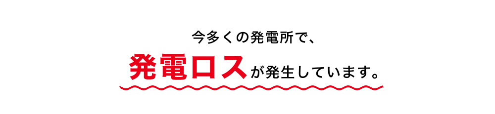 今多くの発電所で、発電ロスが発生しています。