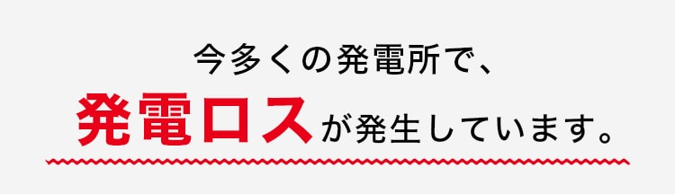 今多くの発電所で、発電ロスが発生しています。