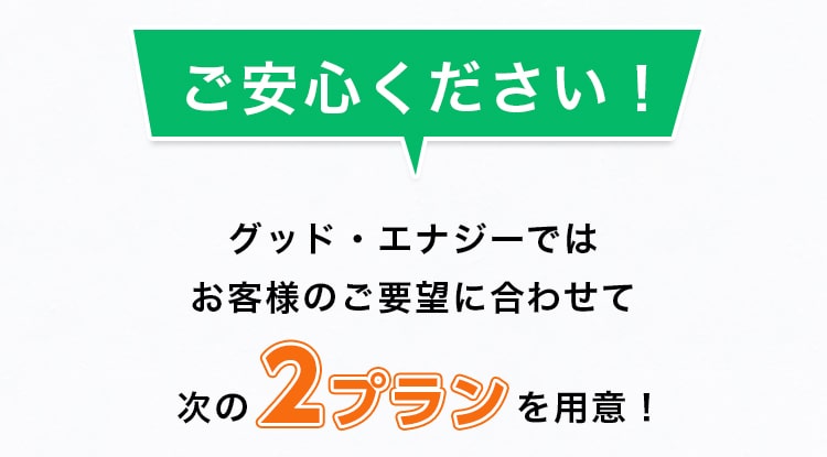 ご安心ください！グッド・エナジーではお客様のご要望に合わせて次の2つのプランを用意！