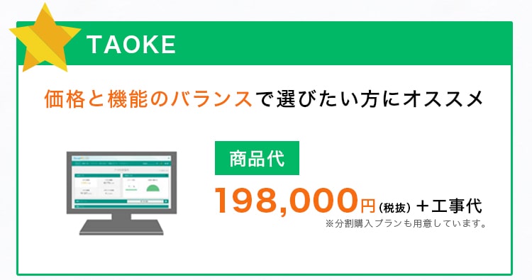 TAOKE 価格と機能のバランスで選びたい方にオススメ 198,000円（税抜） ＋ 工事代