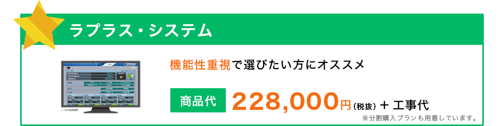 ラプラス・システム 機能性重視で選びたい方にオススメ 228,000円（税抜） ＋ 工事代