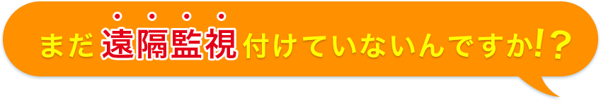 まだ遠隔監視付けていないんですか!?