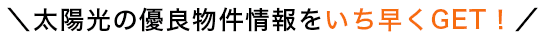 太陽光の優良物件情報をいち早くGET！