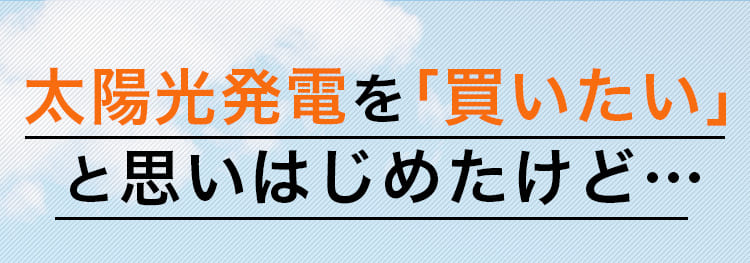 太陽光発電を「買いたい」と思いはじめたけど…